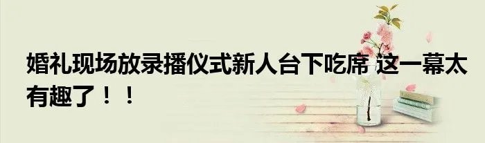 婚礼现场放录播仪式新人台下吃席 这一幕太有趣了！！