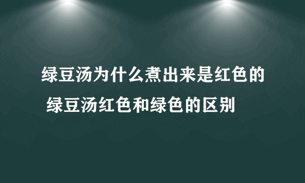 绿豆汤为什么煮出来是红色的 绿豆汤红色和绿色的区别