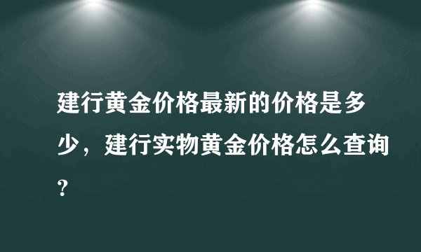 建行黄金价格最新的价格是多少，建行实物黄金价格怎么查询？