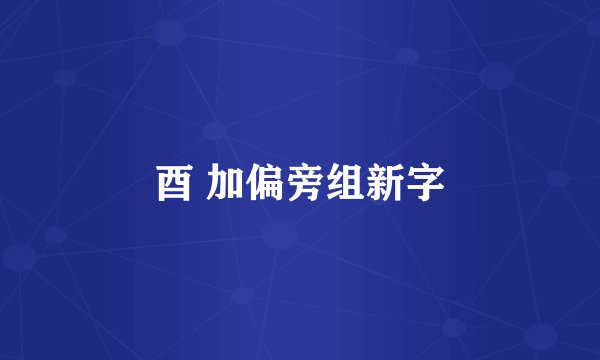 酉 加偏旁组新字