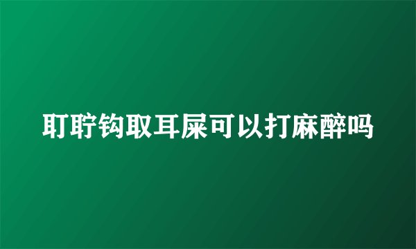 耵聍钩取耳屎可以打麻醉吗