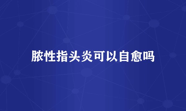 脓性指头炎可以自愈吗