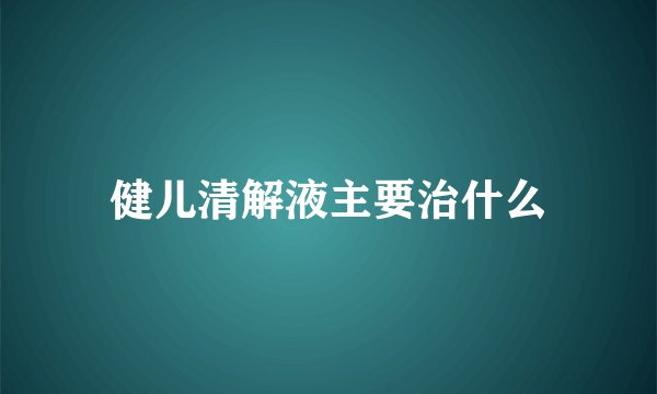 健儿清解液主要治什么