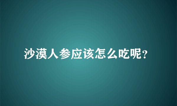 沙漠人参应该怎么吃呢?