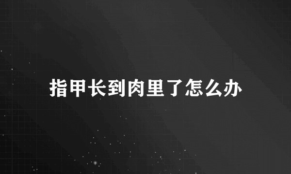指甲长到肉里了怎么办