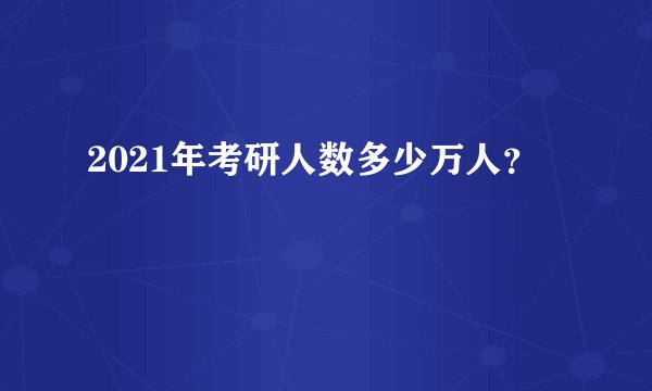 2021年考研人数多少万人？