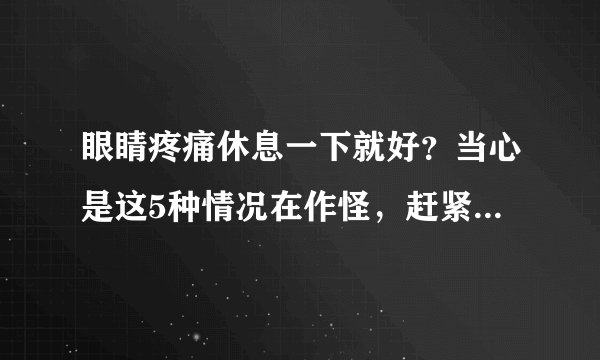 眼睛疼痛休息一下就好？当心是这5种情况在作怪，赶紧看医生吧