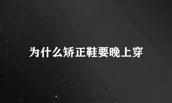 为什么矫正鞋要晚上穿