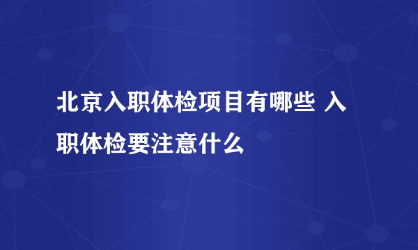 北京入职体检项目有哪些 入职体检要注意什么