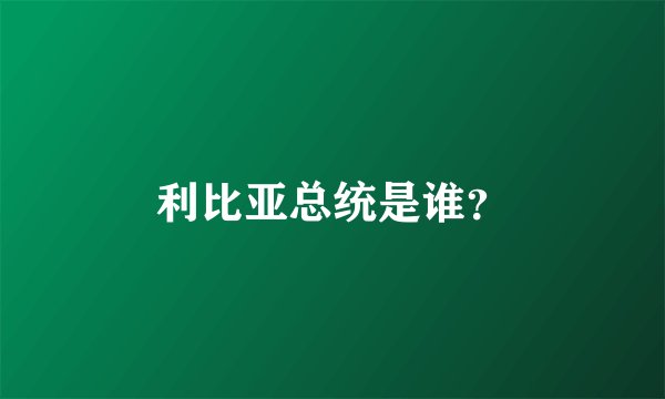 利比亚总统是谁？