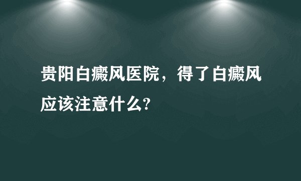 贵阳白癜风医院，得了白癜风应该注意什么?