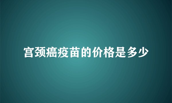 宫颈癌疫苗的价格是多少