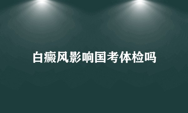 白癜风影响国考体检吗