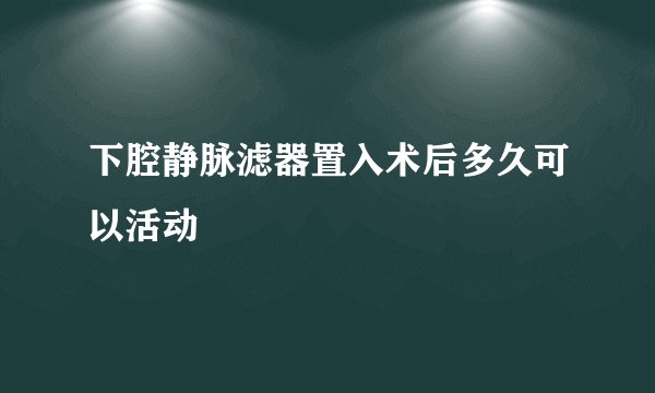 下腔静脉滤器置入术后多久可以活动