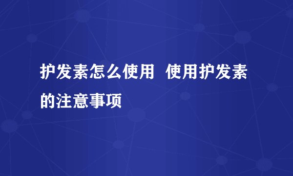护发素怎么使用  使用护发素的注意事项