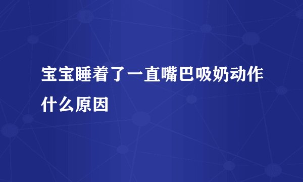 宝宝睡着了一直嘴巴吸奶动作什么原因