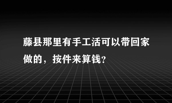 藤县那里有手工活可以带回家做的，按件来算钱？