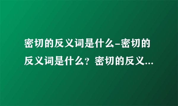 密切的反义词是什么-密切的反义词是什么？密切的反义词是什么，苏？