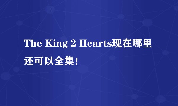 The King 2 Hearts现在哪里还可以全集！