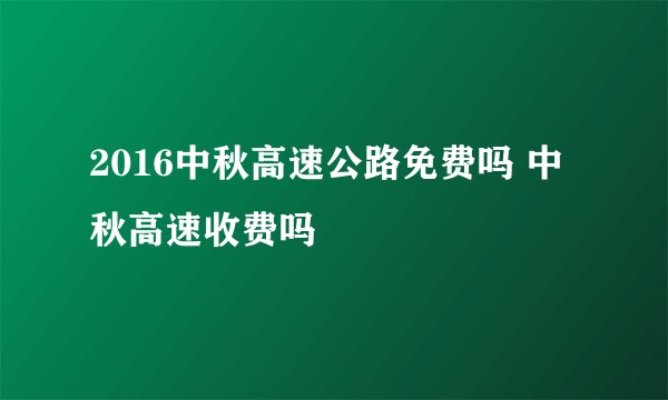 2016中秋高速公路免费吗 中秋高速收费吗