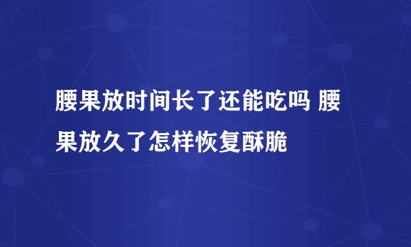 腰果放时间长了还能吃吗 腰果放久了怎样恢复酥脆