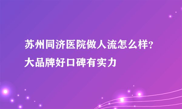 苏州同济医院做人流怎么样?大品牌好口碑有实力