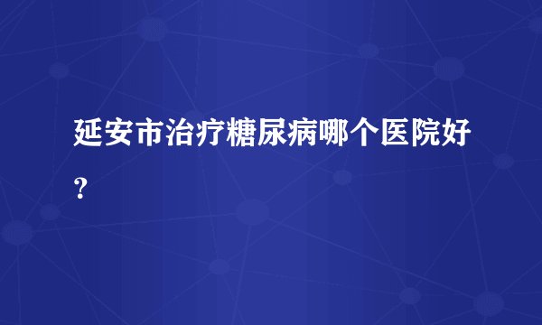 延安市治疗糖尿病哪个医院好？