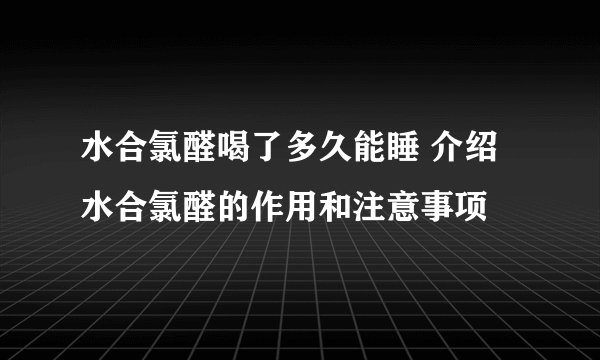 水合氯醛喝了多久能睡 介绍水合氯醛的作用和注意事项