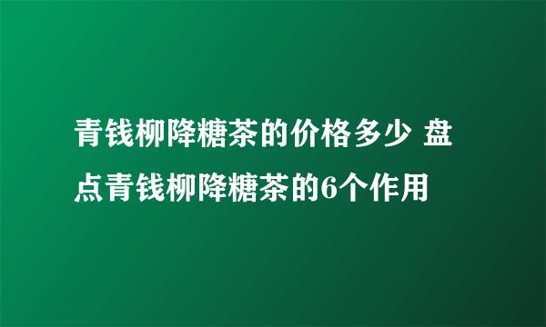 青钱柳降糖茶的价格多少 盘点青钱柳降糖茶的6个作用
