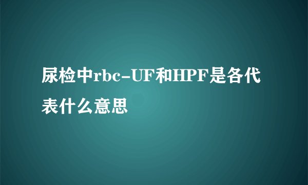 尿检中rbc-UF和HPF是各代表什么意思