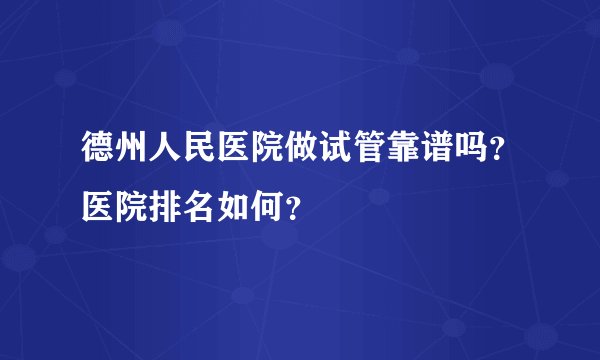 德州人民医院做试管靠谱吗？医院排名如何？