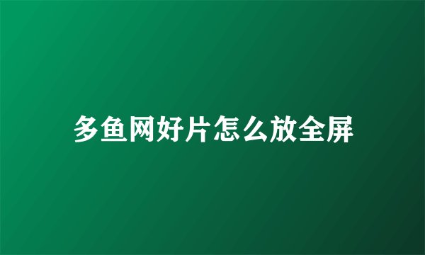 多鱼网好片怎么放全屏