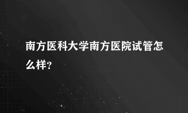 南方医科大学南方医院试管怎么样？