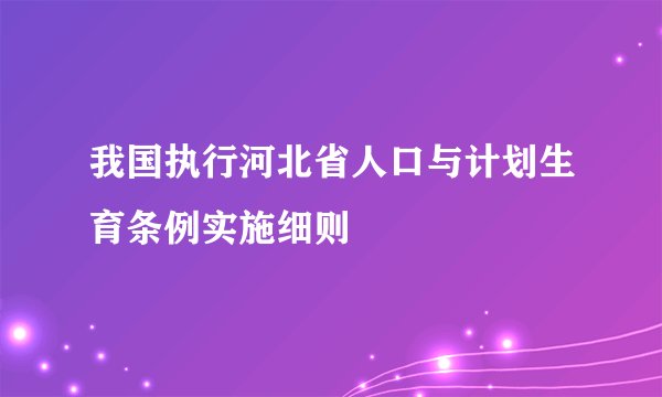 我国执行河北省人口与计划生育条例实施细则