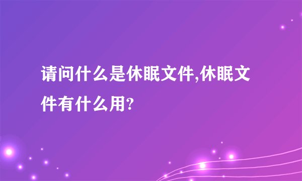 请问什么是休眠文件,休眠文件有什么用?