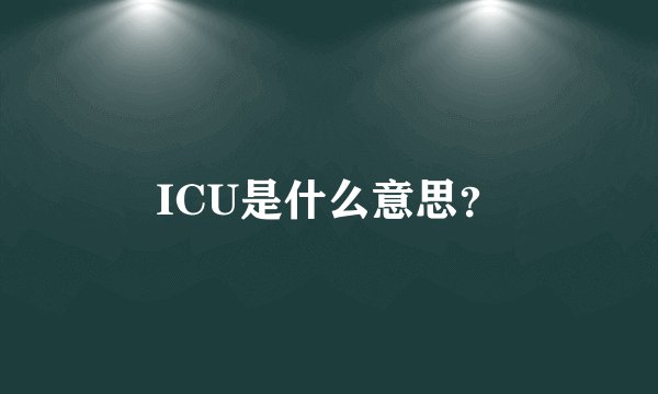 ICU是什么意思？