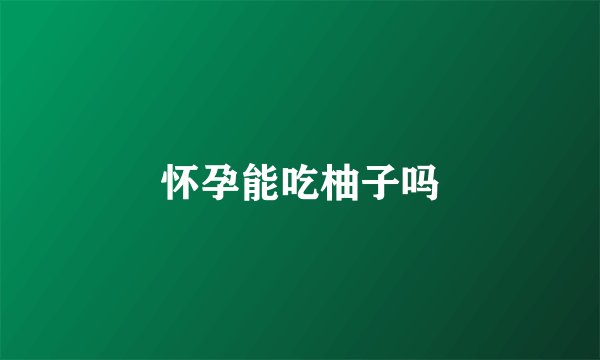 怀孕能吃柚子吗