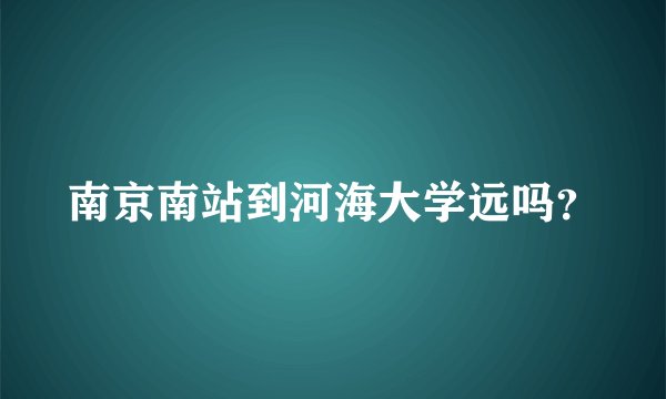 南京南站到河海大学远吗？