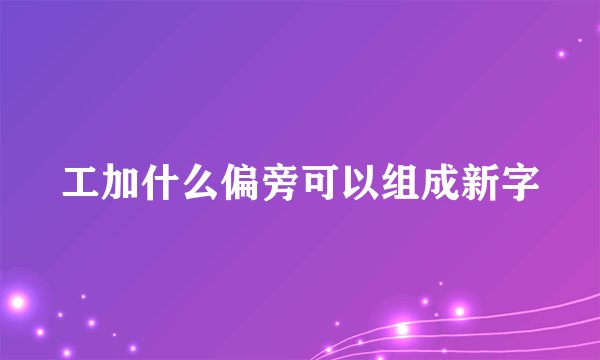 工加什么偏旁可以组成新字