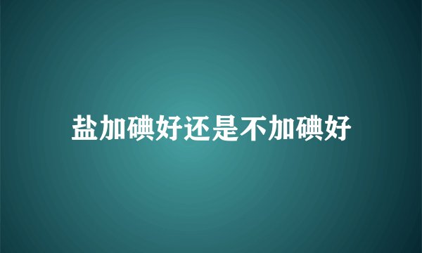盐加碘好还是不加碘好
