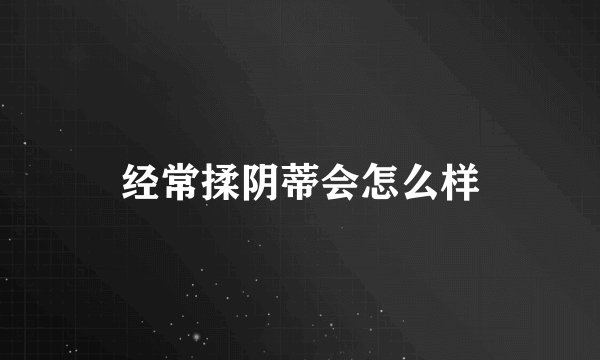 经常揉阴蒂会怎么样