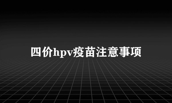 四价hpv疫苗注意事项