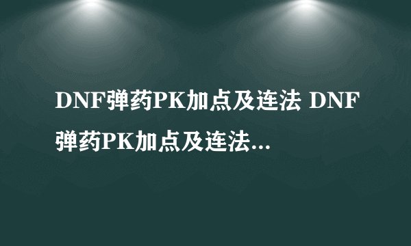 DNF弹药PK加点及连法 DNF弹药PK加点及连法 我有个50的大将军,属于PK的将军,我加的是自己研究的秒人弹药