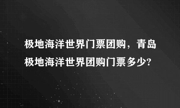 极地海洋世界门票团购，青岛极地海洋世界团购门票多少?