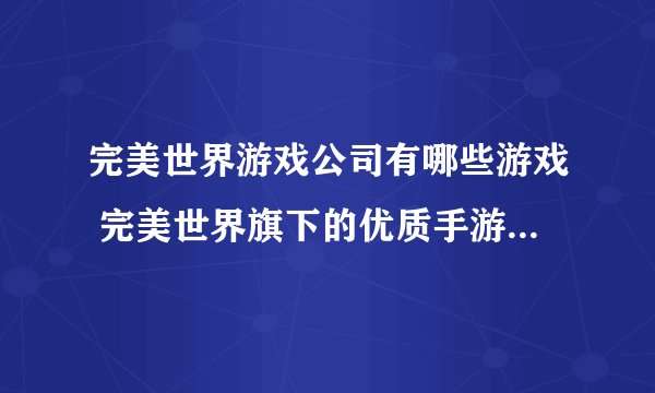 完美世界游戏公司有哪些游戏 完美世界旗下的优质手游大合集推荐