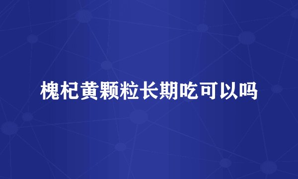 槐杞黄颗粒长期吃可以吗