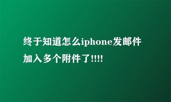 终于知道怎么iphone发邮件加入多个附件了!!!!