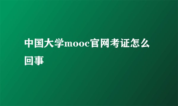中国大学mooc官网考证怎么回事