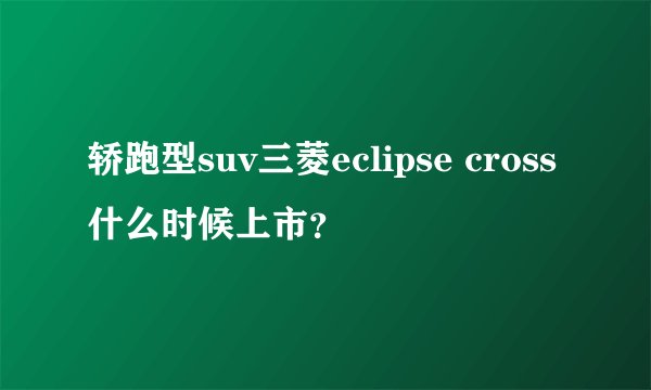 轿跑型suv三菱eclipse cross什么时候上市？