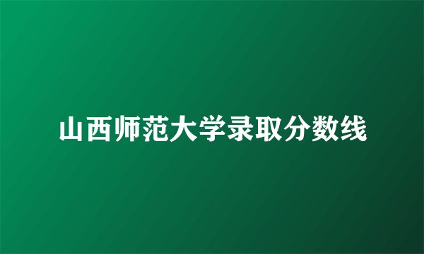 山西师范大学录取分数线